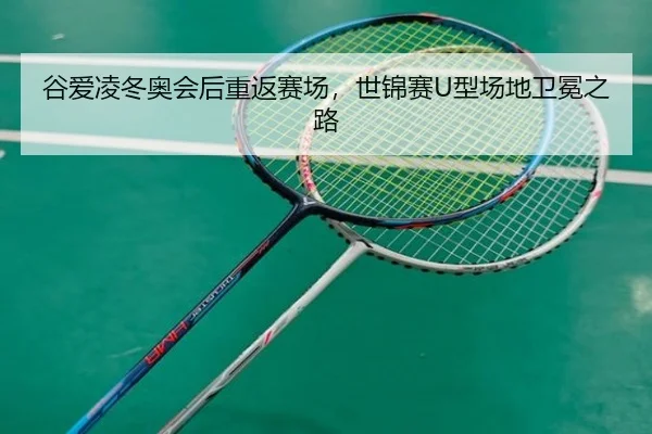 谷爱凌冬奥会后重返赛场，世锦赛U型场地卫冕之路