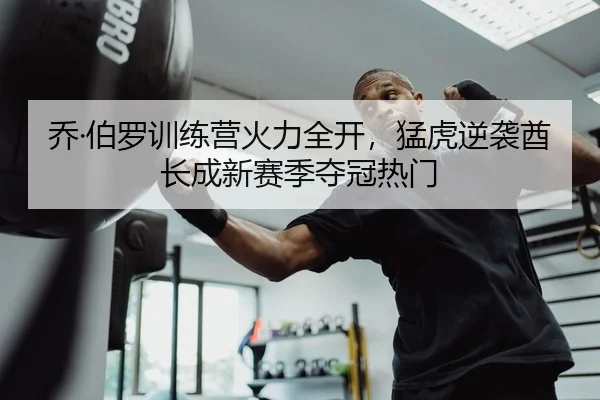 乔·伯罗训练营火力全开，猛虎逆袭酋长成新赛季夺冠热门