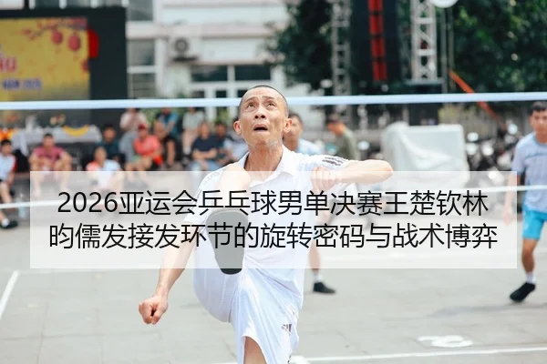 2026亚运会乒乓球男单决赛王楚钦林昀儒发接发环节的旋转密码与战术博弈