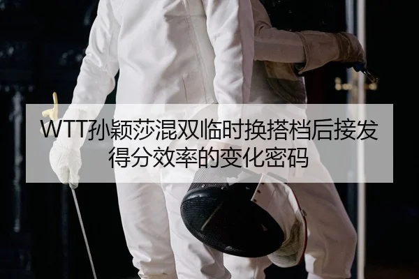 WTT孙颖莎混双临时换搭档后接发得分效率的变化密码